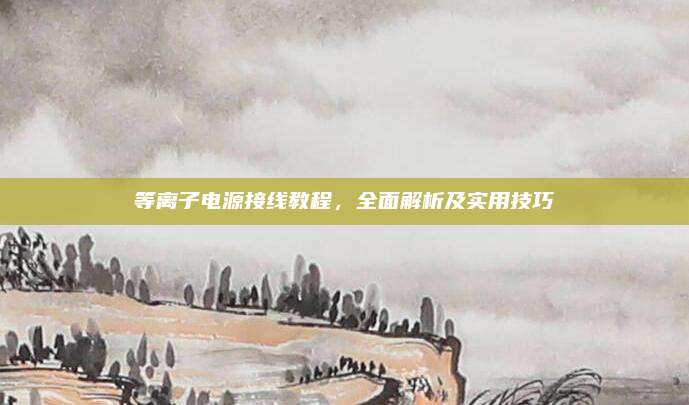 等离子电源接线教程，全面解析及实用技巧
