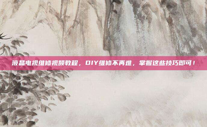液晶电视维修视频教程,DIY维修不再难,掌握这些技巧即可!