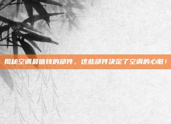 揭秘空调最值钱的部件，这些部件决定了空调的心脏！