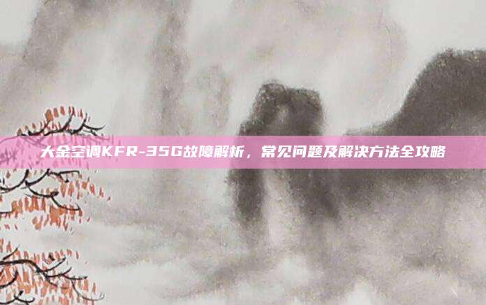 大金空调KFR-35G故障解析，常见问题及解决方法全攻略