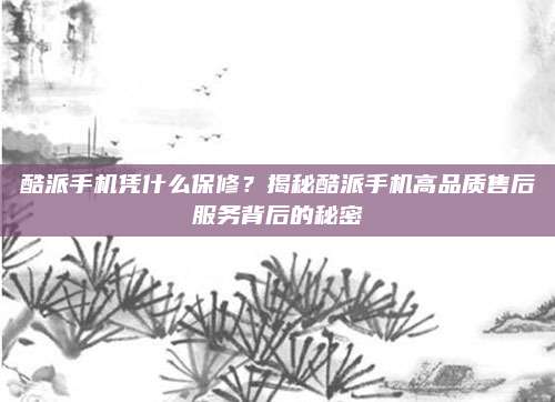 酷派手机凭什么保修？揭秘酷派手机高品质售后服务背后的秘密