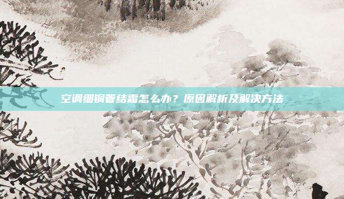 空调细铜管结霜怎么办?原因解析及解决方法