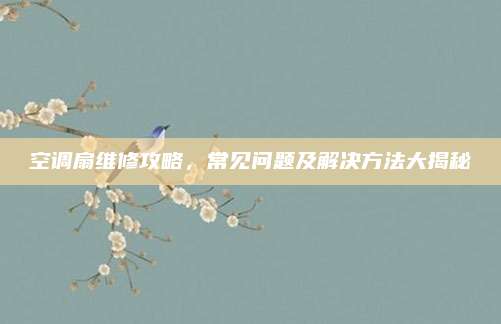 空调扇维修攻略,常见问题及解决方法大揭秘