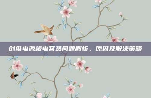 创维电源板电容热问题解析,原因及解决策略