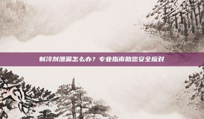 制冷剂泄漏怎么办？专业指南助您安全应对