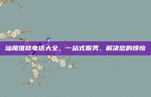 汕尾维修电话大全，一站式服务，解决您的烦恼