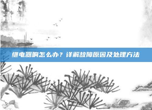 继电器响怎么办?详解故障原因及处理方法