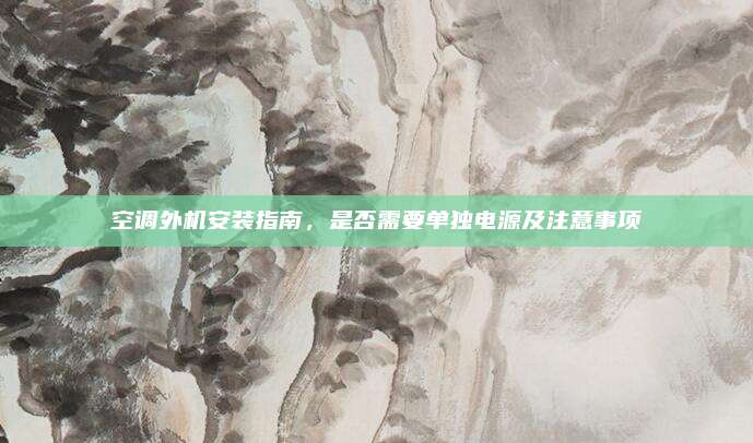空调外机安装指南,是否需要单独电源及注意事项