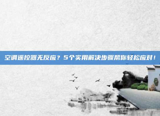 空调遥控器无反应？5个实用解决步骤帮你轻松应对！