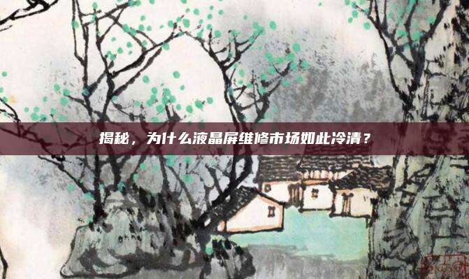 揭秘，为什么液晶屏维修市场如此冷清？