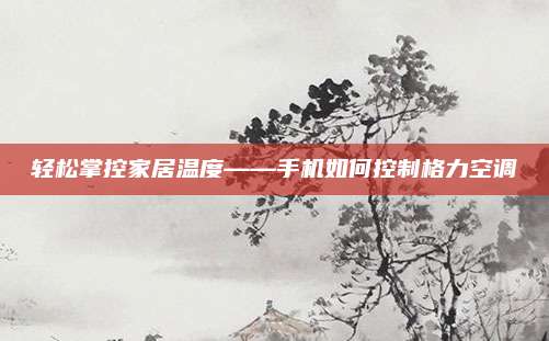 轻松掌控家居温度——手机如何控制格力空调
