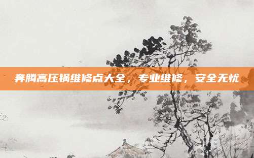 奔腾高压锅维修点大全，专业维修，安全无忧