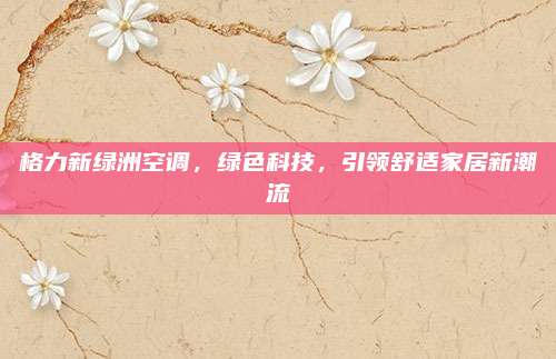 格力新绿洲空调,绿色科技,引领舒适家居新潮流