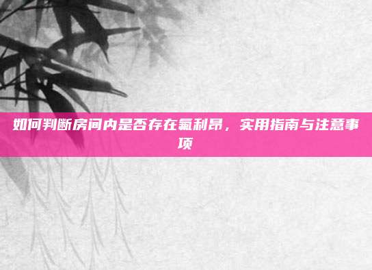 如何判断房间内是否存在氟利昂，实用指南与注意事项