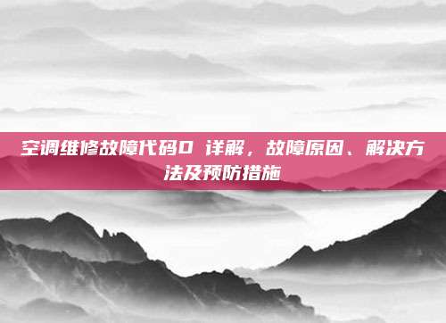 空调维修故障代码D亅详解,故障原因、解决方法及预防措施