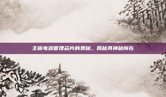 主板电源管理芯片的奥秘，揭秘其神秘所在