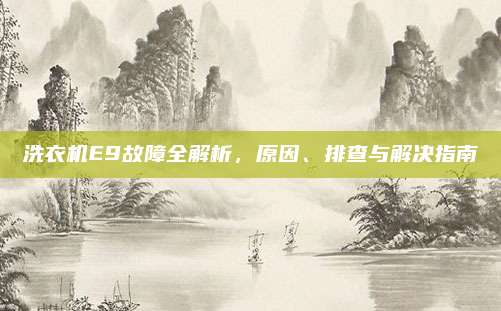 洗衣机E9故障全解析,原因、排查与解决指南