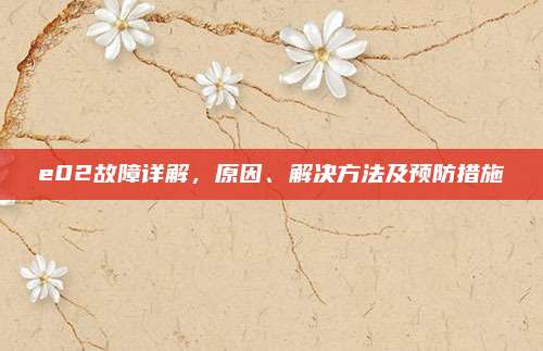 e02故障详解，原因、解决方法及预防措施