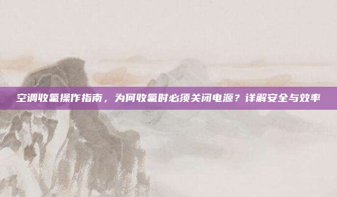 空调收氟操作指南，为何收氟时必须关闭电源？详解安全与效率