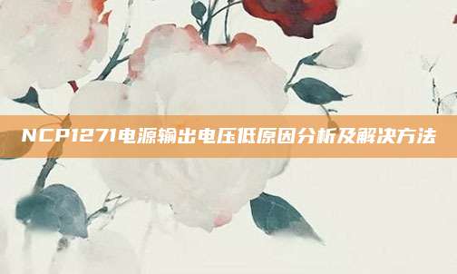 NCP1271电源输出电压低原因分析及解决方法
