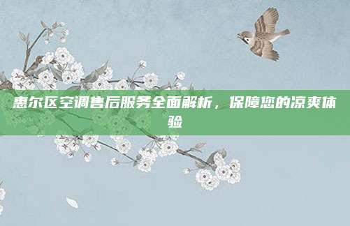 惠尔区空调售后服务全面解析，保障您的凉爽体验