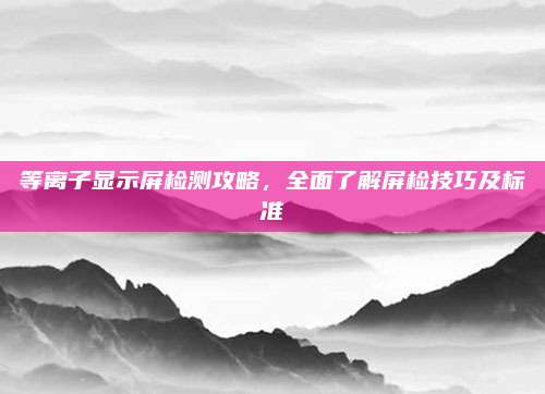 等离子显示屏检测攻略，全面了解屏检技巧及标准