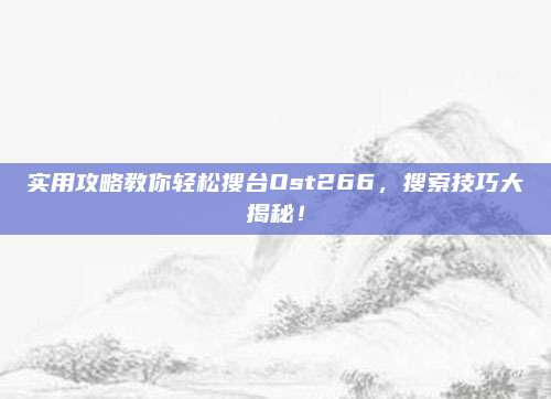 实用攻略教你轻松搜台Ost266，搜索技巧大揭秘！