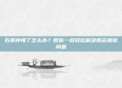 石英钟慢了怎么办？教你一招轻松解决机芯维修问题