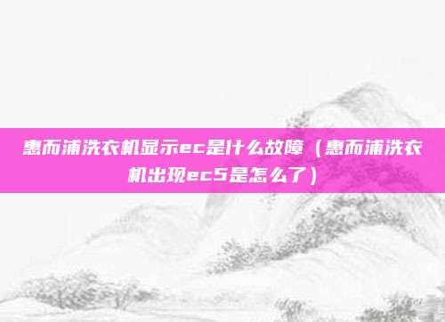 惠而浦洗衣机显示ec是什么故障（惠而浦洗衣机出现ec5是怎么了）