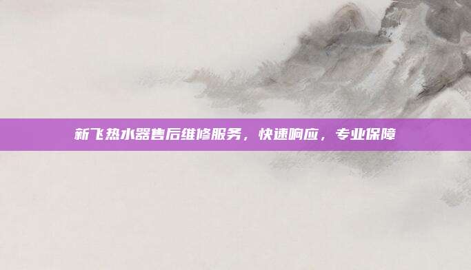 新飞热水器售后维修服务,快速响应,专业保障
