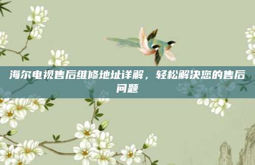 海尔电视售后维修地址详解，轻松解决您的售后问题