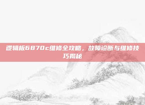 逻辑板6870c维修全攻略，故障诊断与维修技巧揭秘