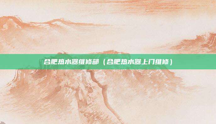 合肥热水器维修部（合肥热水器上门维修）