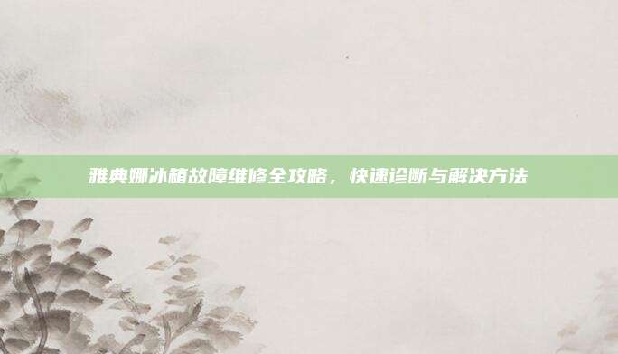 雅典娜冰箱故障维修全攻略，快速诊断与解决方法