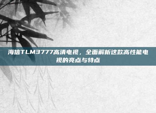 海信TLM3777高清电视,全面解析这款高性能电视的亮点与特点
