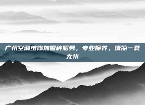 广州空调维修加雪种服务，专业保养，清凉一夏无忧