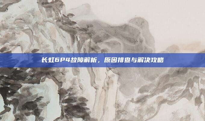 长虹6P4故障解析,原因排查与解决攻略
