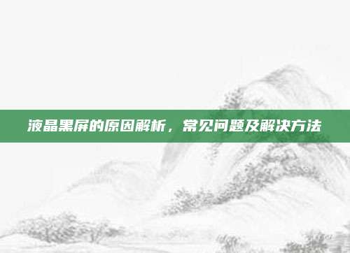 液晶黑屏的原因解析,常见问题及解决方法