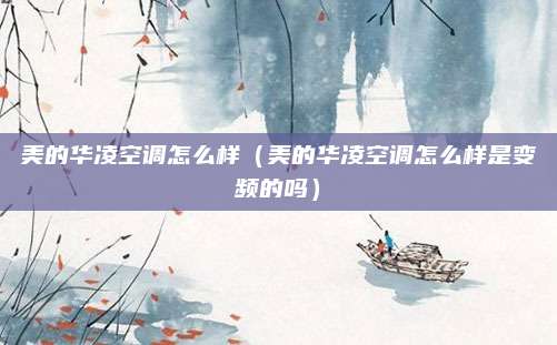 美的华凌空调怎么样(美的华凌空调怎么样是变频的吗)