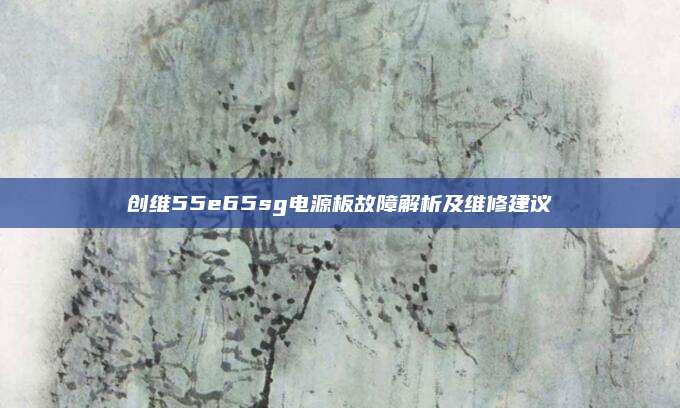 创维55e65sg电源板故障解析及维修建议