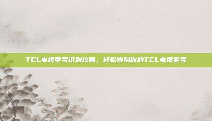 TCL电视型号识别攻略,轻松辨别你的TCL电视型号