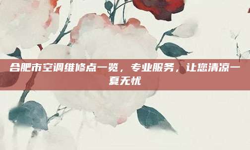合肥市空调维修点一览,专业服务,让您清凉一夏无忧