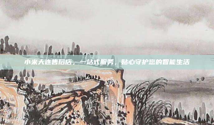 小米大连售后店，一站式服务，贴心守护您的智能生活