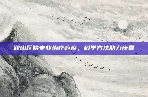 鞍山医院专业治疗疱疹，科学方法助力康复