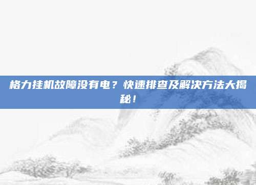 格力挂机故障没有电?快速排查及解决方法大揭秘!