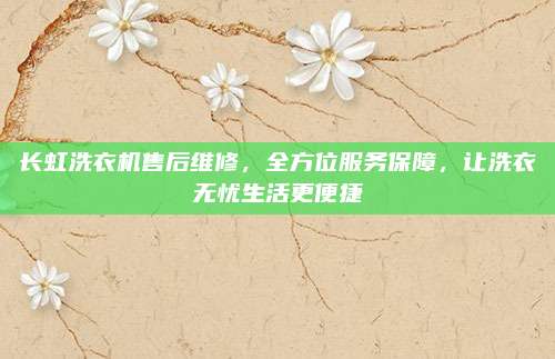 长虹洗衣机售后维修,全方位服务保障,让洗衣无忧生活更便捷