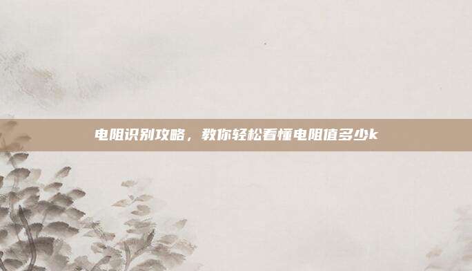 电阻识别攻略，教你轻松看懂电阻值多少kΩ