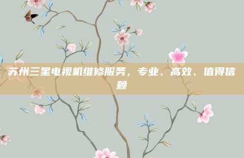 苏州三星电视机维修服务,专业、高效、值得信赖