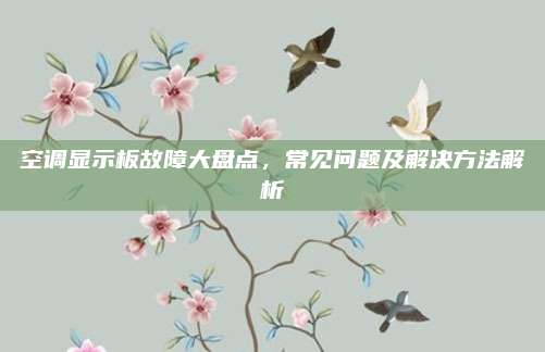 空调显示板故障大盘点，常见问题及解决方法解析