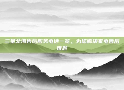 三星北海售后服务电话一览,为您解决家电售后难题
